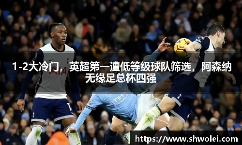 1-2大冷门，英超第一遭低等级球队筛选，阿森纳无缘足总杯四强