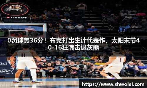 0罚球轰36分！布克打出生计代表作，太阳末节40-16狂潮击退灰熊