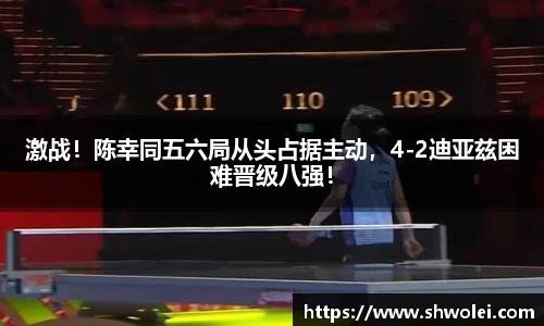 激战！陈幸同五六局从头占据主动，4-2迪亚兹困难晋级八强！